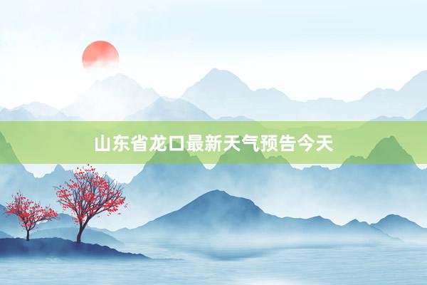 山东省龙口最新天气预告今天